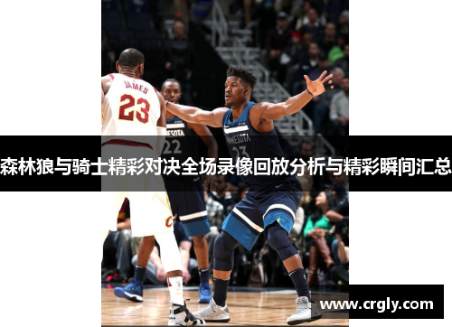 森林狼与骑士精彩对决全场录像回放分析与精彩瞬间汇总